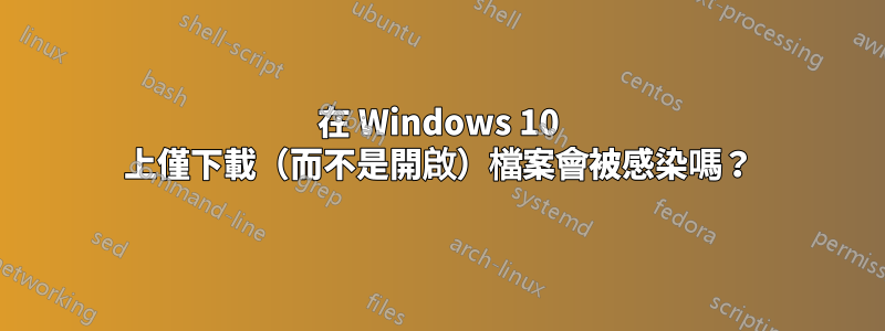 在 Windows 10 上僅下載（而不是開啟）檔案會被感染嗎？