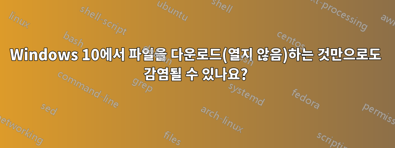 Windows 10에서 파일을 다운로드(열지 않음)하는 것만으로도 감염될 수 있나요?