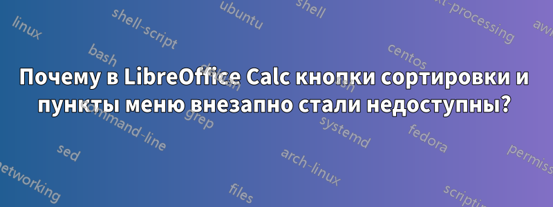 Почему в LibreOffice Calc кнопки сортировки и пункты меню внезапно стали недоступны?