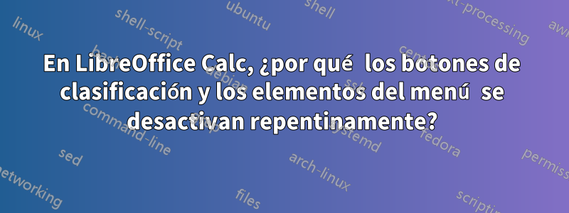 En LibreOffice Calc, ¿por qué los botones de clasificación y los elementos del menú se desactivan repentinamente?