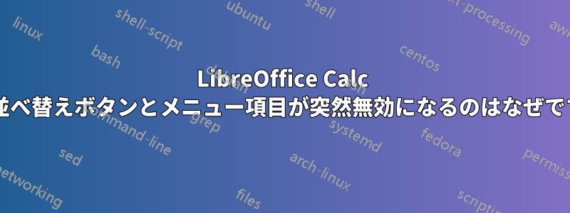 LibreOffice Calc で、並べ替えボタンとメニュー項目が突然無効になるのはなぜですか?