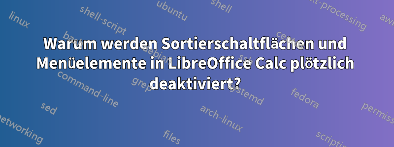 Warum werden Sortierschaltflächen und Menüelemente in LibreOffice Calc plötzlich deaktiviert?