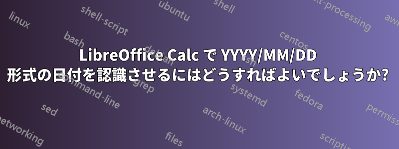 LibreOffice Calc で YYYY/MM/DD 形式の日付を認識させるにはどうすればよいでしょうか?