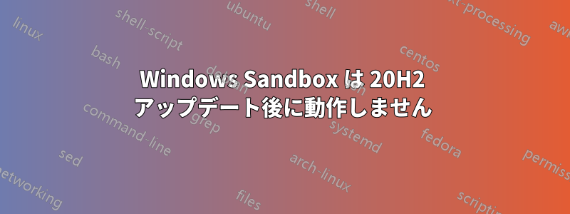 Windows Sandbox は 20H2 アップデート後に動作しません