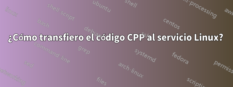 ¿Cómo transfiero el código CPP al servicio Linux?