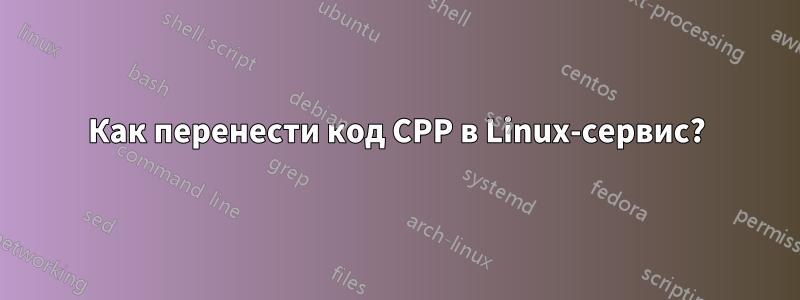 Как перенести код CPP в Linux-сервис?