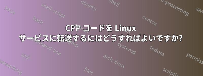 CPP コードを Linux サービスに転送するにはどうすればよいですか?