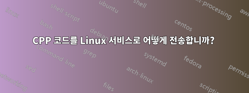 CPP 코드를 Linux 서비스로 어떻게 전송합니까?