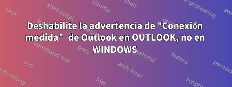 Deshabilite la advertencia de "Conexión medida" de Outlook en OUTLOOK, no en WINDOWS