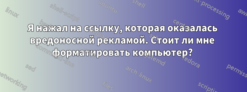 Я нажал на ссылку, которая оказалась вредоносной рекламой. Стоит ли мне форматировать компьютер?