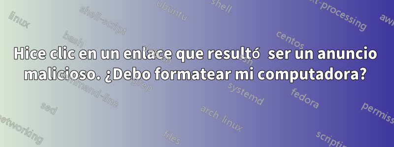 Hice clic en un enlace que resultó ser un anuncio malicioso. ¿Debo formatear mi computadora?