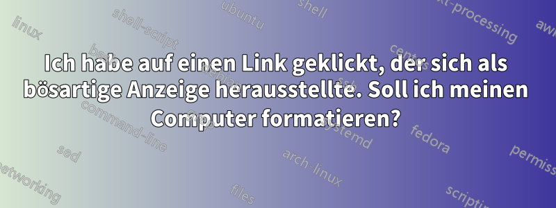 Ich habe auf einen Link geklickt, der sich als bösartige Anzeige herausstellte. Soll ich meinen Computer formatieren?