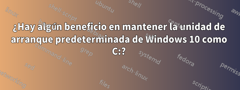 ¿Hay algún beneficio en mantener la unidad de arranque predeterminada de Windows 10 como C:?