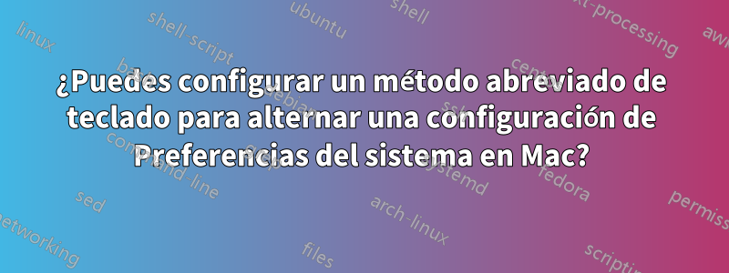 ¿Puedes configurar un método abreviado de teclado para alternar una configuración de Preferencias del sistema en Mac?