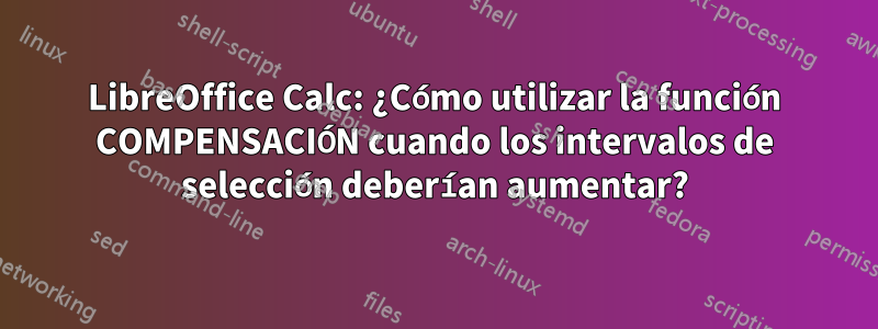 LibreOffice Calc: ¿Cómo utilizar la función COMPENSACIÓN cuando los intervalos de selección deberían aumentar?