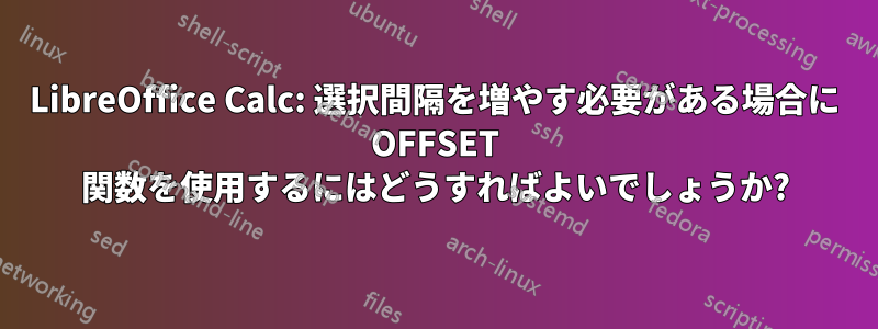 LibreOffice Calc: 選択間隔を増やす必要がある場合に OFFSET 関数を使用するにはどうすればよいでしょうか?