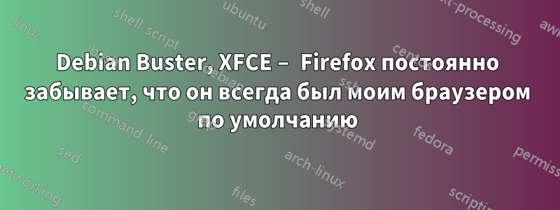 Debian Buster, XFCE − Firefox постоянно забывает, что он всегда был моим браузером по умолчанию