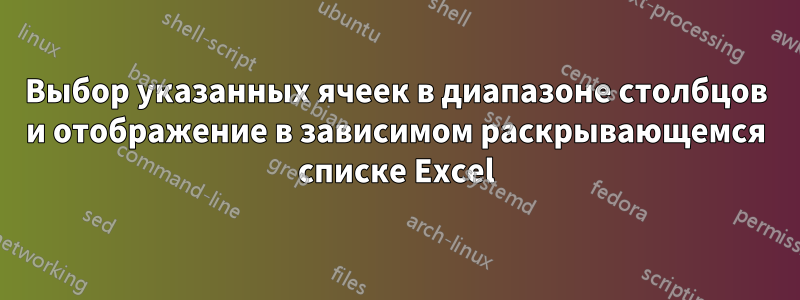 Выбор указанных ячеек в диапазоне столбцов и отображение в зависимом раскрывающемся списке Excel