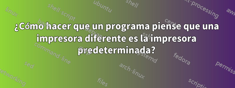 ¿Cómo hacer que un programa piense que una impresora diferente es la impresora predeterminada?