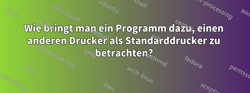 Wie bringt man ein Programm dazu, einen anderen Drucker als Standarddrucker zu betrachten?