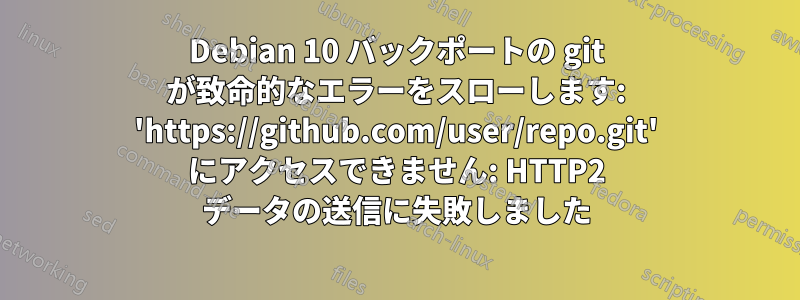 Debian 10 バックポートの git が致命的なエラーをスローします: 'https://github.com/user/repo.git' にアクセスできません: HTTP2 データの送信に失敗しました