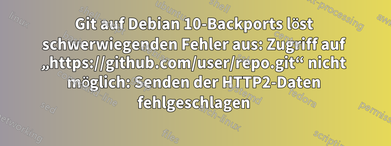 Git auf Debian 10-Backports löst schwerwiegenden Fehler aus: Zugriff auf „https://github.com/user/repo.git“ nicht möglich: Senden der HTTP2-Daten fehlgeschlagen