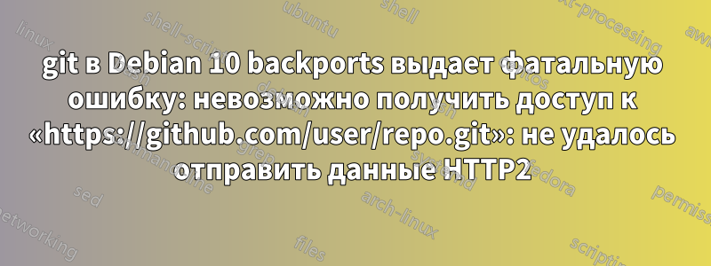 git в Debian 10 backports выдает фатальную ошибку: невозможно получить доступ к «https://github.com/user/repo.git»: не удалось отправить данные HTTP2