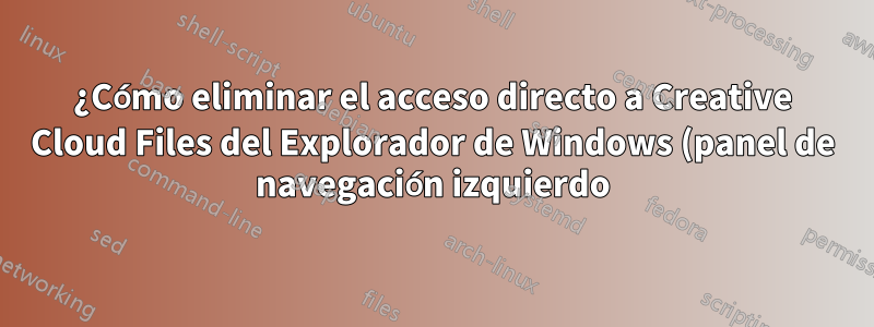 ¿Cómo eliminar el acceso directo a Creative Cloud Files del Explorador de Windows (panel de navegación izquierdo) después de la actualización de abril de 2021?