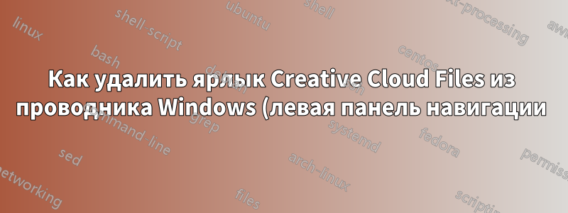 Как удалить ярлык Creative Cloud Files из проводника Windows (левая панель навигации) после обновления за апрель 2021 года?