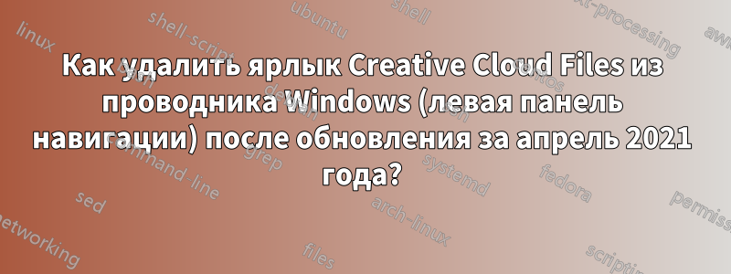 Как удалить ярлык Creative Cloud Files из проводника Windows (левая панель навигации) после обновления за апрель 2021 года?