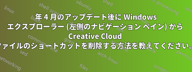 2021 年 4 月のアップデート後に Windows エクスプローラー (左側のナビゲーション ペイン) から Creative Cloud ファイルのショートカットを削除する方法を教えてください。