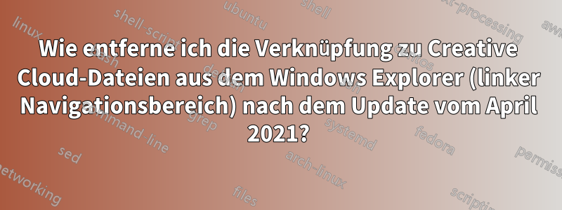 Wie entferne ich die Verknüpfung zu Creative Cloud-Dateien aus dem Windows Explorer (linker Navigationsbereich) nach dem Update vom April 2021?