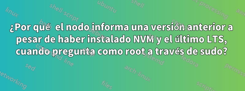 ¿Por qué el nodo informa una versión anterior a pesar de haber instalado NVM y el último LTS, cuando pregunta como root a través de sudo?