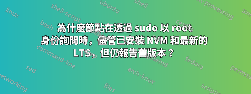 為什麼節點在透過 sudo 以 root 身份詢問時，儘管已安裝 NVM 和最新的 LTS，但仍報告舊版本？