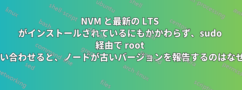 NVM と最新の LTS がインストールされているにもかかわらず、sudo 経由で root として問い合わせると、ノードが古いバージョンを報告するのはなぜですか?