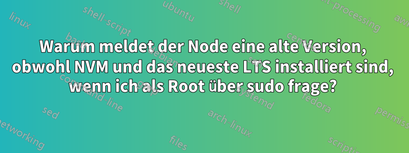 Warum meldet der Node eine alte Version, obwohl NVM und das neueste LTS installiert sind, wenn ich als Root über sudo frage?