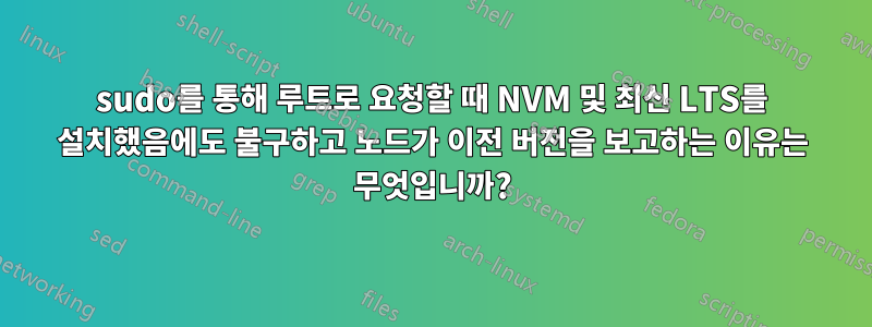 sudo를 통해 루트로 요청할 때 NVM 및 최신 LTS를 설치했음에도 불구하고 노드가 이전 버전을 보고하는 이유는 무엇입니까?