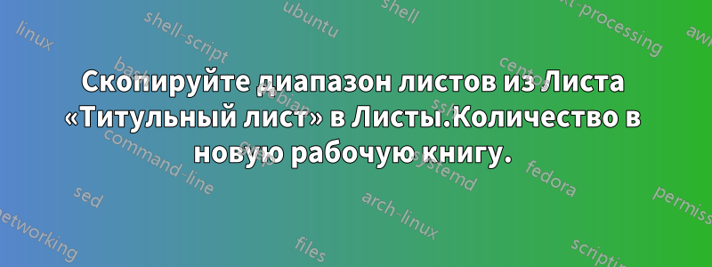 Скопируйте диапазон листов из Листа «Титульный лист» в Листы.Количество в новую рабочую книгу.