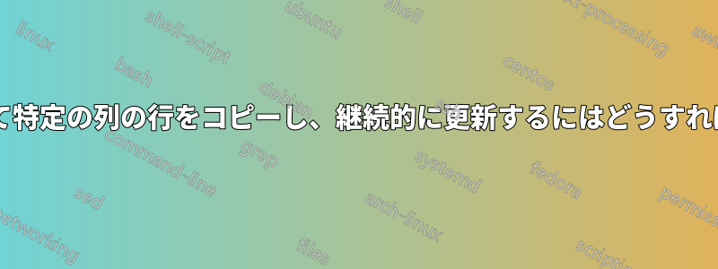 基準に基づいて特定の列の行をコピーし、継続的に更新するにはどうすればよいですか?