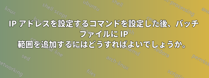 IP アドレスを設定するコマンドを設定した後、バッチ ファイルに IP 範囲を追加するにはどうすればよいでしょうか。