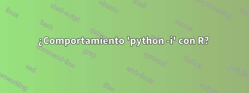 ¿Comportamiento 'python -i' con R?