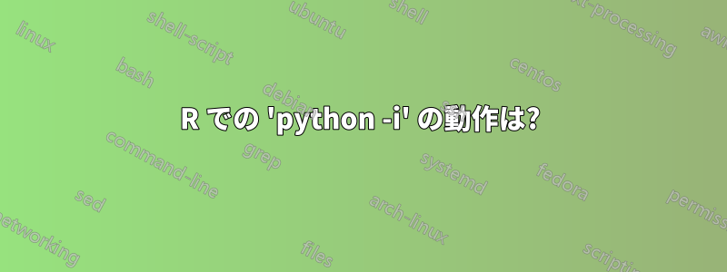 R での 'python -i' の動作は?