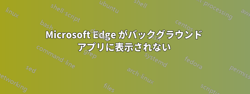 Microsoft Edge がバックグラウンド アプリに表示されない