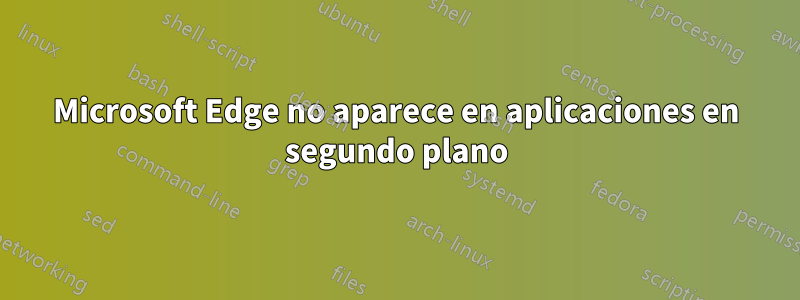 Microsoft Edge no aparece en aplicaciones en segundo plano