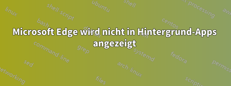 Microsoft Edge wird nicht in Hintergrund-Apps angezeigt