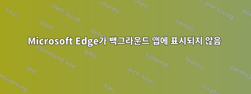 Microsoft Edge가 백그라운드 앱에 표시되지 않음