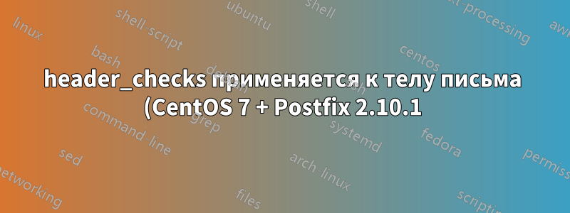 header_checks применяется к телу письма (CentOS 7 + Postfix 2.10.1)