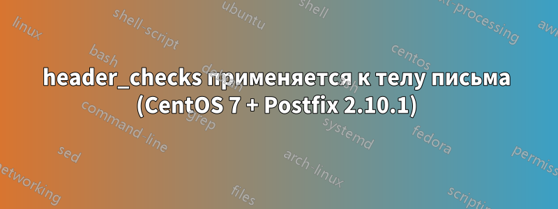 header_checks применяется к телу письма (CentOS 7 + Postfix 2.10.1)