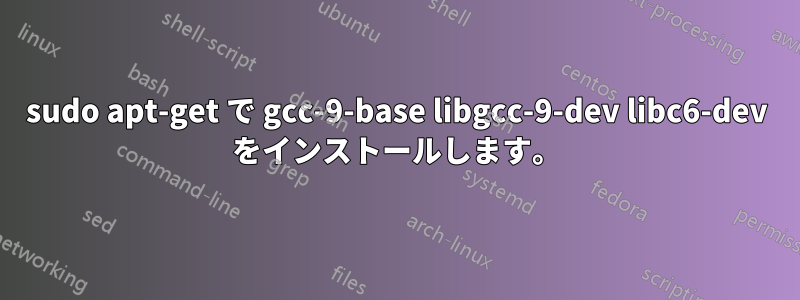 sudo apt-get で gcc-9-base libgcc-9-dev libc6-dev をインストールします。