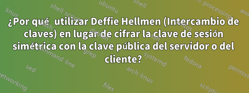 ¿Por qué utilizar Deffie Hellmen (Intercambio de claves) en lugar de cifrar la clave de sesión simétrica con la clave pública del servidor o del cliente?